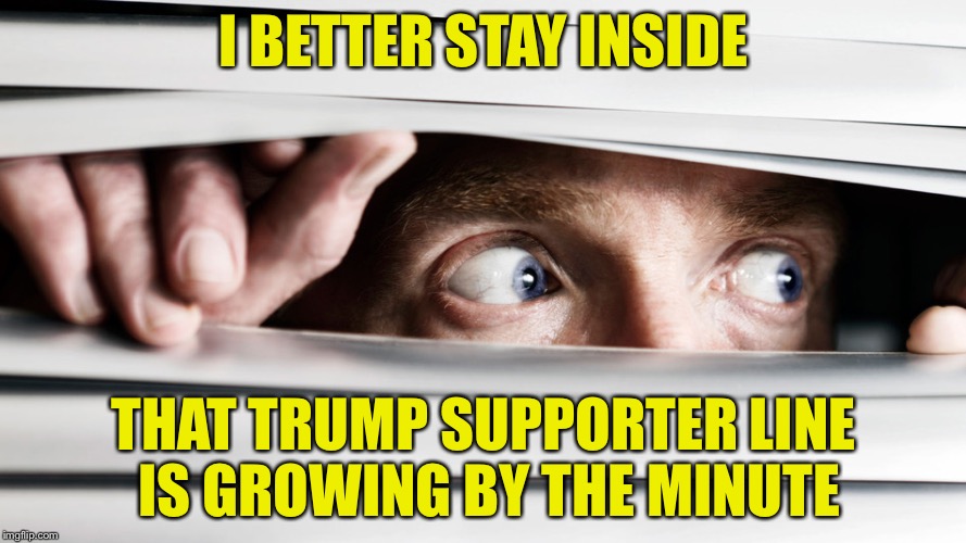 hiding | I BETTER STAY INSIDE; THAT TRUMP SUPPORTER LINE IS GROWING BY THE MINUTE | image tagged in hiding | made w/ Imgflip meme maker