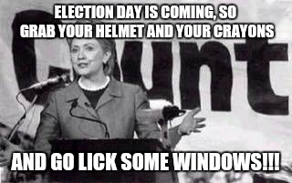 And thanks for your vote! | ELECTION DAY IS COMING, SO GRAB YOUR HELMET AND YOUR CRAYONS; AND GO LICK SOME WINDOWS!!! | image tagged in hillarycunt,liar,criminal,killer,hillary for prison | made w/ Imgflip meme maker