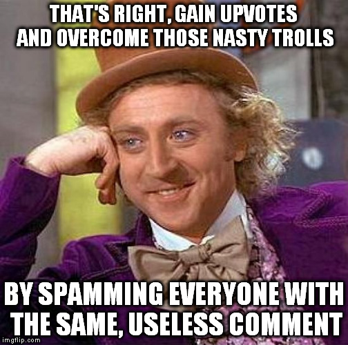 Creepy Condescending Wonka Meme | THAT'S RIGHT, GAIN UPVOTES AND OVERCOME THOSE NASTY TROLLS BY SPAMMING EVERYONE WITH THE SAME, USELESS COMMENT | image tagged in memes,creepy condescending wonka | made w/ Imgflip meme maker