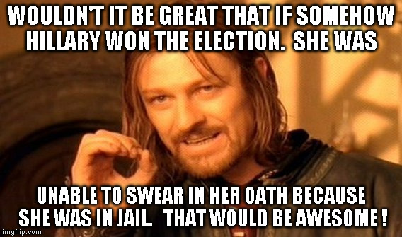 One Does Not Simply Meme | WOULDN'T IT BE GREAT THAT IF SOMEHOW HILLARY WON THE ELECTION.  SHE WAS; UNABLE TO SWEAR IN HER OATH BECAUSE SHE WAS IN JAIL.   THAT WOULD BE AWESOME ! | image tagged in memes,one does not simply | made w/ Imgflip meme maker