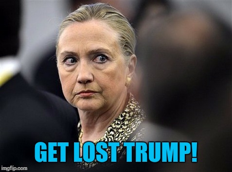 upset hillary | GET LOST TRUMP! | image tagged in upset hillary | made w/ Imgflip meme maker