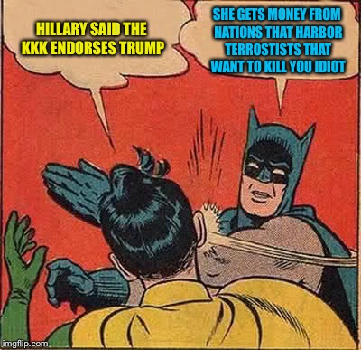 Batman Slapping Robin Meme | HILLARY SAID THE KKK ENDORSES TRUMP; SHE GETS MONEY FROM NATIONS THAT HARBOR TERROSTISTS THAT WANT TO KILL YOU IDIOT | image tagged in memes,batman slapping robin | made w/ Imgflip meme maker