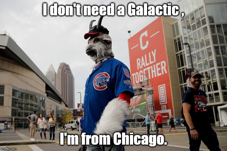 Cubs | I don't need a Galactic , I'm from Chicago. | image tagged in cubs | made w/ Imgflip meme maker