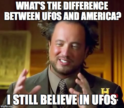 Ancient Aliens Meme | WHAT'S THE DIFFERENCE BETWEEN UFOS AND AMERICA? I STILL BELIEVE IN UFOS | image tagged in memes,ancient aliens | made w/ Imgflip meme maker
