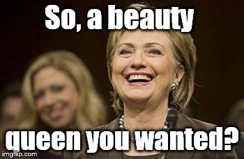 laughing at you | So, a beauty queen you wanted? | image tagged in laughing at you | made w/ Imgflip meme maker