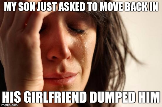 First World Problems Meme | MY SON JUST ASKED TO MOVE BACK IN HIS GIRLFRIEND DUMPED HIM | image tagged in memes,first world problems | made w/ Imgflip meme maker