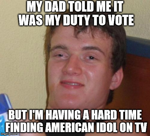 10 Guy Meme | MY DAD TOLD ME IT WAS MY DUTY TO VOTE; BUT I'M HAVING A HARD TIME FINDING AMERICAN IDOL ON TV | image tagged in memes,10 guy | made w/ Imgflip meme maker