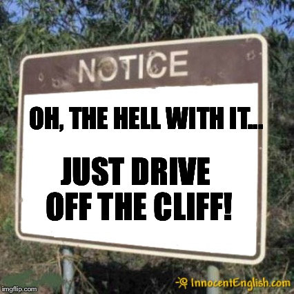 OH, THE HELL WITH IT... JUST DRIVE OFF THE CLIFF! | made w/ Imgflip meme maker