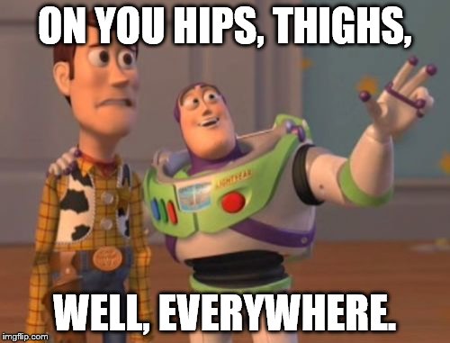 X, X Everywhere Meme | ON YOU HIPS, THIGHS, WELL, EVERYWHERE. | image tagged in memes,x x everywhere | made w/ Imgflip meme maker