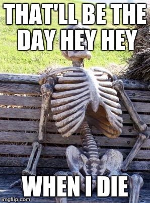Waiting Skeleton Meme | THAT'LL BE THE DAY HEY HEY WHEN I DIE | image tagged in memes,waiting skeleton | made w/ Imgflip meme maker