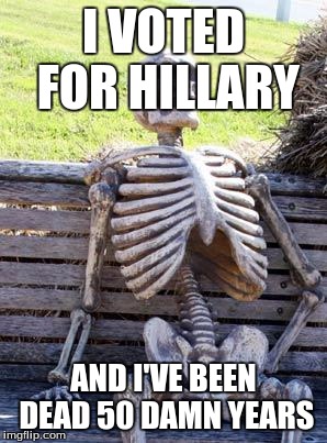 Waiting Skeleton Meme | I VOTED FOR HILLARY AND I'VE BEEN DEAD 50 DAMN YEARS | image tagged in memes,waiting skeleton | made w/ Imgflip meme maker