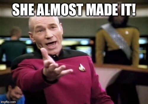 Picard Wtf Meme | SHE ALMOST MADE IT! | image tagged in memes,picard wtf | made w/ Imgflip meme maker