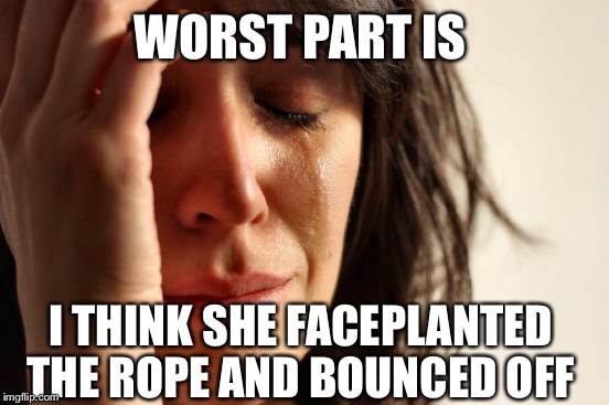 First World Problems Meme | WORST PART IS I THINK SHE FACEPLANTED THE ROPE AND BOUNCED OFF | image tagged in memes,first world problems | made w/ Imgflip meme maker