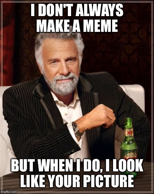 The Most Interesting Man In The World Meme | I DON'T ALWAYS MAKE A MEME BUT WHEN I DO, I LOOK LIKE YOUR PICTURE | image tagged in memes,the most interesting man in the world | made w/ Imgflip meme maker