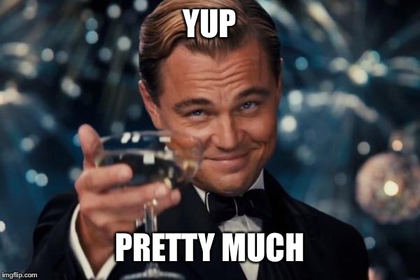 Leonardo Dicaprio Cheers Meme | YUP PRETTY MUCH | image tagged in memes,leonardo dicaprio cheers | made w/ Imgflip meme maker