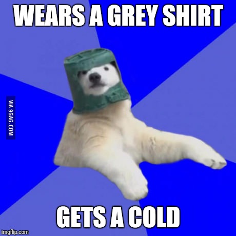 Poorly prepared polar bear | WEARS A GREY SHIRT; GETS A COLD | image tagged in poorly prepared polar bear | made w/ Imgflip meme maker