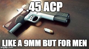 .45 auto | .45 ACP; LIKE A 9MM BUT FOR MEN | image tagged in 1911 | made w/ Imgflip meme maker