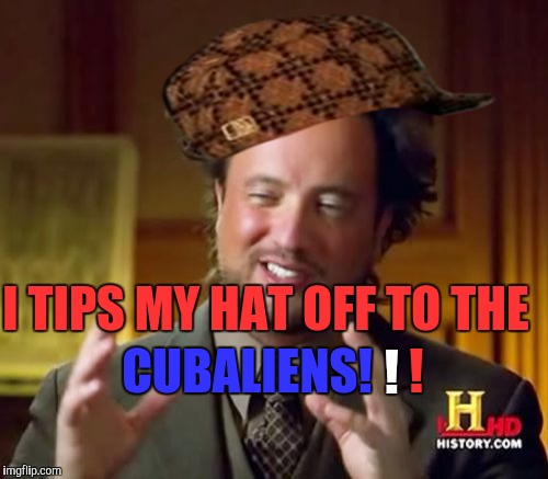 Congrats to the cubs 108 years of waiting now the cubs can make their fans wait another 100 years..... | CUBALIENS! I TIPS MY HAT OFF TO THE; ! ! | image tagged in memes,ancient aliens,scumbag | made w/ Imgflip meme maker