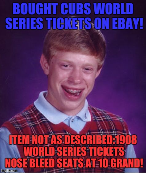 Bad Luck Brian | BOUGHT CUBS WORLD SERIES TICKETS ON EBAY! ITEM NOT AS DESCRIBED:1908 WORLD SERIES TICKETS NOSE BLEED SEATS AT 10 GRAND! | image tagged in memes,bad luck brian | made w/ Imgflip meme maker