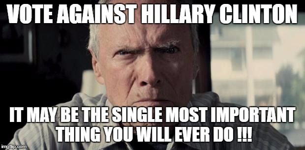 Mad Clint Eastwood | VOTE AGAINST HILLARY CLINTON; IT MAY BE THE SINGLE MOST IMPORTANT THING YOU WILL EVER DO !!! | image tagged in mad clint eastwood | made w/ Imgflip meme maker