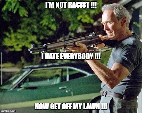 Clint Eastwood Lawn | I'M NOT RACIST !!! I HATE EVERYBODY !!! NOW GET OFF MY LAWN !!! | image tagged in clint eastwood lawn | made w/ Imgflip meme maker