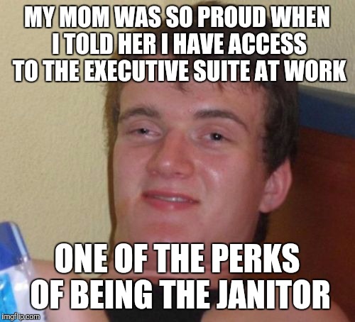 10 Guy Meme | MY MOM WAS SO PROUD WHEN I TOLD HER I HAVE ACCESS TO THE EXECUTIVE SUITE AT WORK; ONE OF THE PERKS OF BEING THE JANITOR | image tagged in memes,10 guy | made w/ Imgflip meme maker