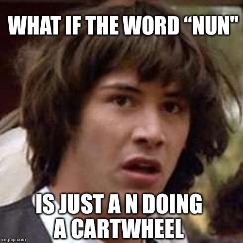 Conspiracy Keanu Meme | WHAT IF THE WORD “NUN"; IS JUST A N DOING A CARTWHEEL | image tagged in memes,conspiracy keanu | made w/ Imgflip meme maker