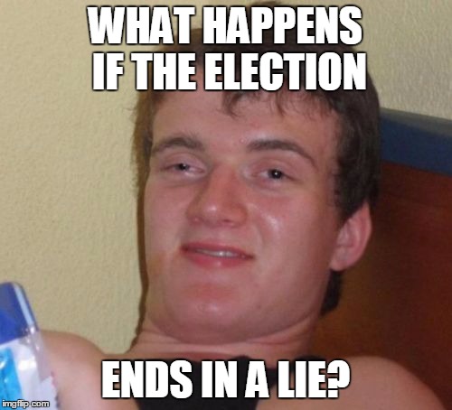 10 Guy Meme | WHAT HAPPENS IF THE ELECTION; ENDS IN A LIE? | image tagged in memes,10 guy | made w/ Imgflip meme maker