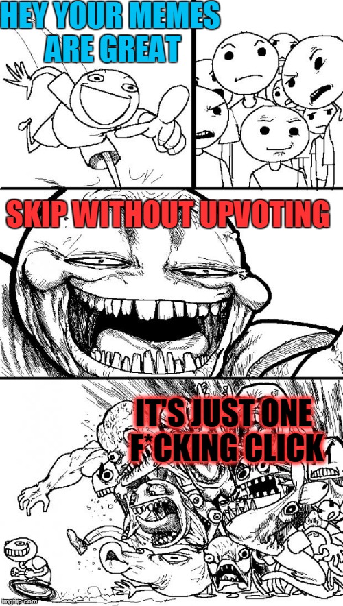Hey Internet | HEY YOUR MEMES ARE GREAT; SKIP WITHOUT UPVOTING; IT'S JUST ONE F*CKING CLICK | image tagged in memes,hey internet | made w/ Imgflip meme maker