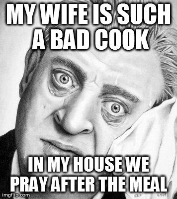 Rodney | MY WIFE IS SUCH A BAD COOK IN MY HOUSE WE PRAY AFTER THE MEAL
 | image tagged in rodney | made w/ Imgflip meme maker