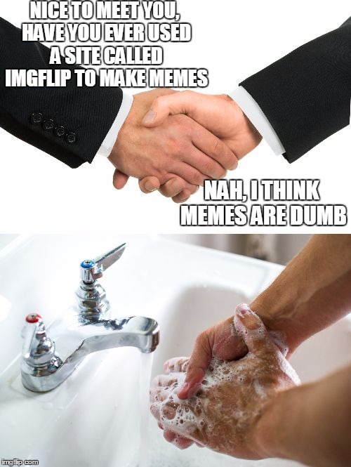 You DISGUST me sir! | NICE TO MEET YOU, HAVE YOU EVER USED A SITE CALLED IMGFLIP TO MAKE MEMES; NAH, I THINK MEMES ARE DUMB | image tagged in handshake washing hand | made w/ Imgflip meme maker