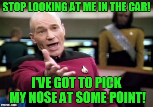 Picard Wtf Meme | STOP LOOKING AT ME IN THE CAR! I'VE GOT TO PICK MY NOSE AT SOME POINT! | image tagged in memes,picard wtf | made w/ Imgflip meme maker