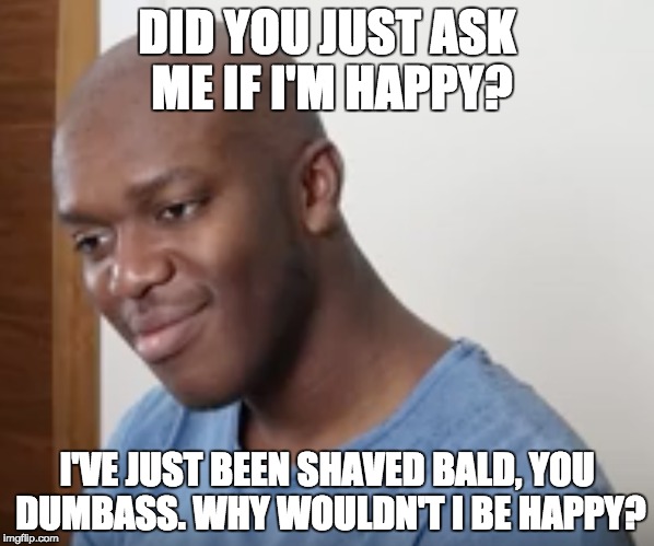 KSI, are you happy about your 'haircut'? | DID YOU JUST ASK ME IF I'M HAPPY? I'VE JUST BEEN SHAVED BALD, YOU DUMBASS. WHY WOULDN'T I BE HAPPY? | image tagged in memes,ksi,shaved,youtuber,challenge,sad | made w/ Imgflip meme maker