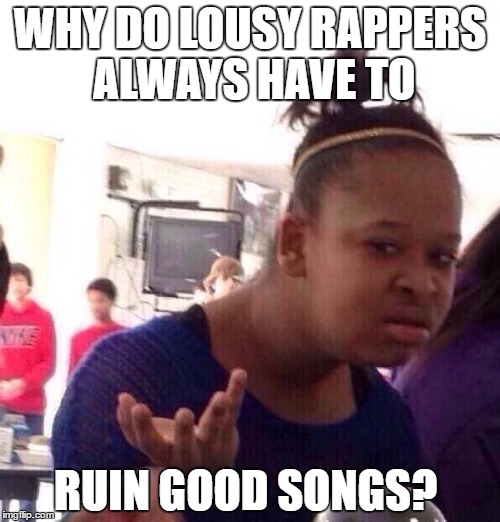 Black Girl Wat | WHY DO LOUSY RAPPERS ALWAYS HAVE TO; RUIN GOOD SONGS? | image tagged in memes,black girl wat | made w/ Imgflip meme maker