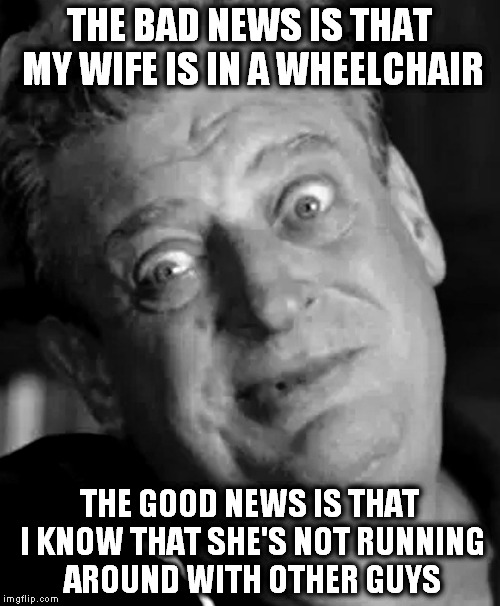 More bad news, good news. | THE BAD NEWS IS THAT MY WIFE IS IN A WHEELCHAIR; THE GOOD NEWS IS THAT I KNOW THAT SHE'S NOT RUNNING AROUND WITH OTHER GUYS | image tagged in rodney | made w/ Imgflip meme maker