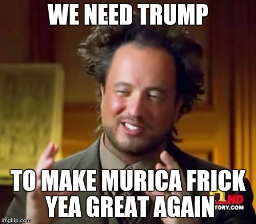 Ancient Aliens Meme | WE NEED TRUMP; TO MAKE MURICA FRICK YEA GREAT AGAIN | image tagged in memes,ancient aliens | made w/ Imgflip meme maker