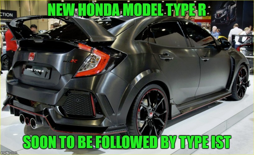 NEW HONDA MODEL TYPE R; SOON TO BE FOLLOWED BY TYPE IST | image tagged in car | made w/ Imgflip meme maker