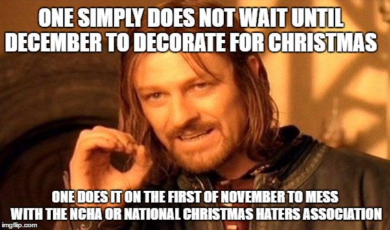 One Does Not Simply Meme | ONE SIMPLY DOES NOT WAIT UNTIL DECEMBER TO DECORATE FOR CHRISTMAS; ONE DOES IT ON THE FIRST OF NOVEMBER TO MESS WITH THE NCHA OR NATIONAL CHRISTMAS HATERS ASSOCIATION | image tagged in memes,one does not simply | made w/ Imgflip meme maker