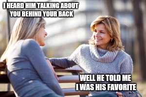 I HEARD HIM TALKING ABOUT YOU BEHIND YOUR BACK WELL HE TOLD ME I WAS HIS FAVORITE | made w/ Imgflip meme maker