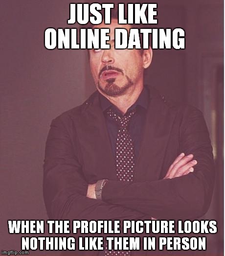 Face You Make Robert Downey Jr Meme | JUST LIKE ONLINE DATING WHEN THE PROFILE PICTURE LOOKS NOTHING LIKE THEM IN PERSON | image tagged in memes,face you make robert downey jr | made w/ Imgflip meme maker