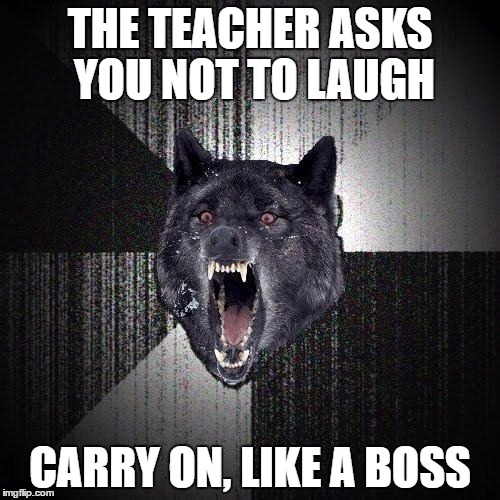 Insanity Wolf Meme | THE TEACHER ASKS YOU NOT TO LAUGH; CARRY ON, LIKE A BOSS | image tagged in memes,insanity wolf | made w/ Imgflip meme maker