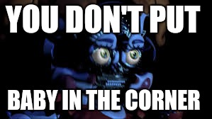 Fnaf sister location baby in the corner  | YOU DON'T PUT; BABY IN THE CORNER | image tagged in baby jumpscare,fnaf sister location,fnaf baby,dont put baby in the corner | made w/ Imgflip meme maker
