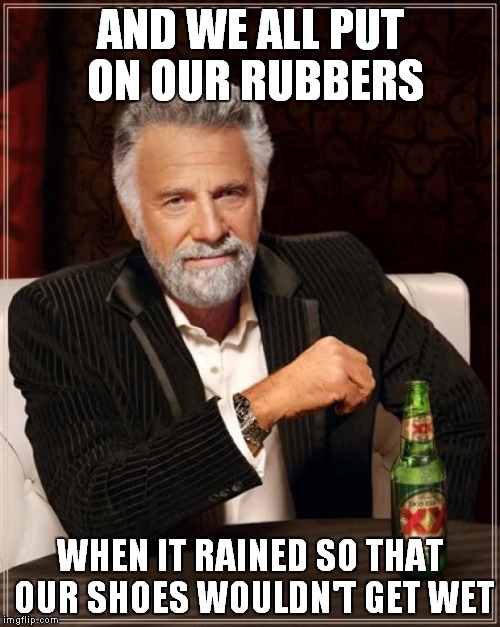 The Most Interesting Man In The World Meme | AND WE ALL PUT ON OUR RUBBERS WHEN IT RAINED SO THAT OUR SHOES WOULDN'T GET WET | image tagged in memes,the most interesting man in the world | made w/ Imgflip meme maker