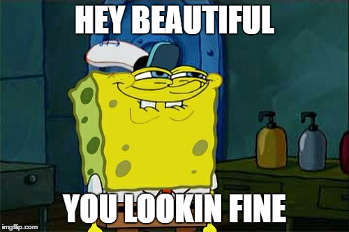 Lol | HEY BEAUTIFUL; YOU LOOKIN FINE | image tagged in spongebob,memes,funny memes,hey,lol | made w/ Imgflip meme maker