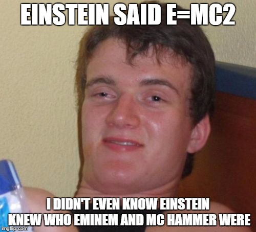 I think Einstein was physic too. He knew E would be 2x's better than MC | EINSTEIN SAID E=MC2; I DIDN'T EVEN KNOW EINSTEIN KNEW WHO EMINEM AND MC HAMMER WERE | image tagged in memes,10 guy | made w/ Imgflip meme maker
