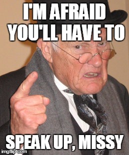 Back In My Day Meme | I'M AFRAID YOU'LL HAVE TO SPEAK UP, MISSY | image tagged in memes,back in my day | made w/ Imgflip meme maker