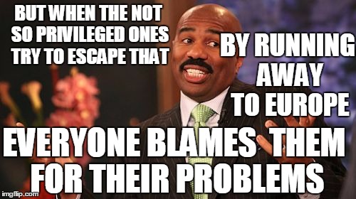 BUT WHEN THE NOT SO PRIVILEGED ONES TRY TO ESCAPE THAT BY RUNNING AWAY TO EUROPE EVERYONE BLAMES  THEM FOR THEIR PROBLEMS | image tagged in memes,steve harvey | made w/ Imgflip meme maker