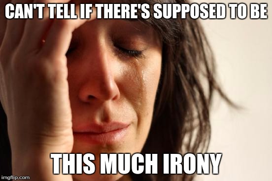 CAN'T TELL IF THERE'S SUPPOSED TO BE THIS MUCH IRONY | image tagged in memes,first world problems | made w/ Imgflip meme maker