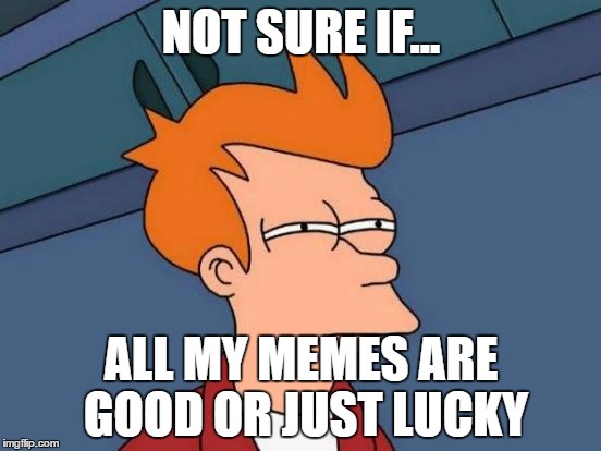 Futurama Fry | NOT SURE IF... ALL MY MEMES ARE GOOD OR JUST LUCKY | image tagged in memes,futurama fry | made w/ Imgflip meme maker