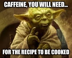 yoda | CAFFEINE, YOU WILL NEED... FOR THE RECIPE TO BE COOKED | image tagged in yoda | made w/ Imgflip meme maker